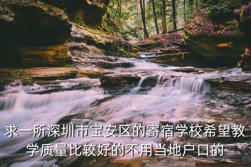 求一所深圳市寶安區的寄宿學校希望教學質量比較好的不用當地戶口的