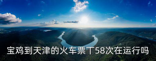 寶雞到天津的火車票丅58次在運行嗎