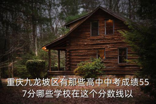 重慶九龍坡區有那些高中中考成績557分哪些學校在這個分數線以