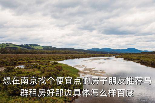 想在南京找個便宜點(diǎn)的房子朋友推薦馬群租房好那邊具體怎么樣百度