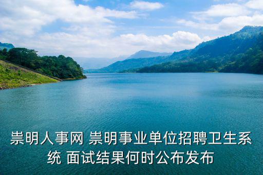 祟明人事網 祟明事業單位招聘衛生系統 面試結果何時公布發布