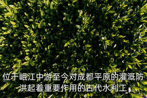 位于岷江中游至今對成都平原的灌溉防洪起著重要作用的古代水利工