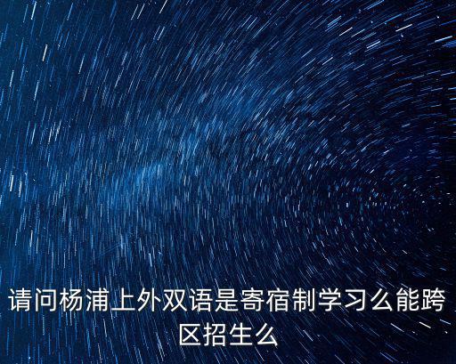 請問楊浦上外雙語是寄宿制學習么能跨區招生么