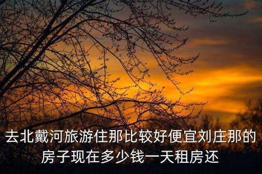 北戴河劉莊現在房價如何，大家好我想問問現在北戴河那邊的劉莊家庭旅館什么價格