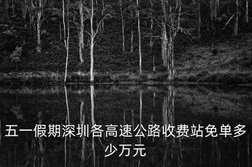 深圳免高速費嗎，五一假期深圳各高速公路收費站免單多少萬元