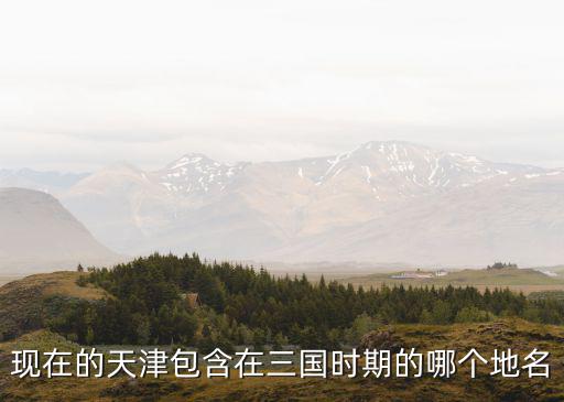 現(xiàn)在的天津包含在三國時(shí)期的哪個(gè)地名
