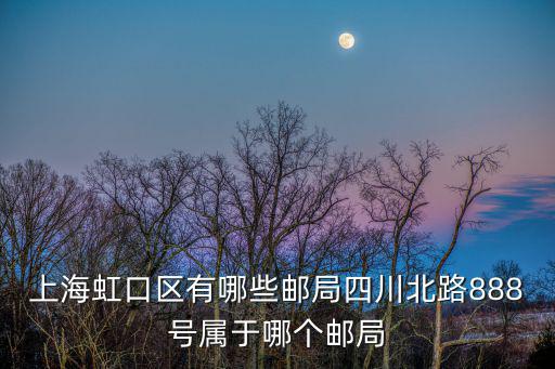 上海虹口區有哪些郵局四川北路888號屬于哪個郵局