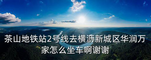 茶山地鐵站2號線去橫瀝新城區華潤萬家怎么坐車啊謝謝