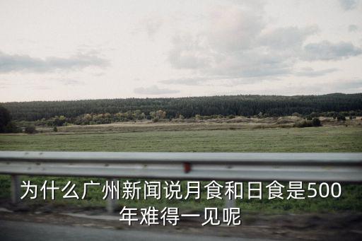 為什么廣州新聞說月食和日食是500年難得一見呢