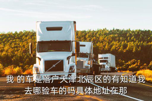 天津市北辰汽車檢聚豐站，北辰區車輛年檢檢測站地址