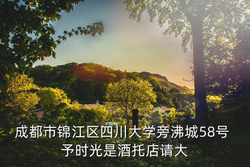 成都市錦江區(qū)小迪麗熱巴，成都市錦江區(qū)四川大學(xué)旁沸城58號 予時光是酒托店請大