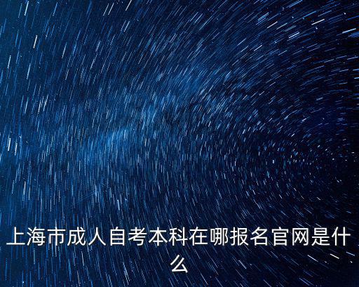上海成人教育官網(wǎng)，上海市成人自考本科在哪報(bào)名官網(wǎng)是什么