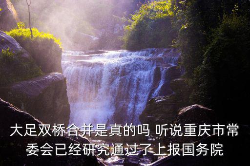 重慶市委深改辦 梅哲，大足雙橋合并是真的嗎 聽說重慶市常委會已經(jīng)研究通過了上報國務院