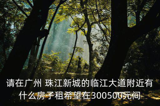 請在廣州 珠江新城的臨江大道附近有什么房子租希望在300500元間