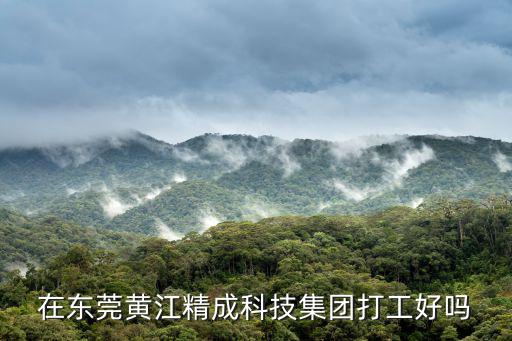 在東莞黃江精成科技集團打工好嗎