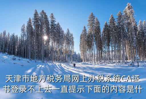 天津市地方稅務(wù)局網(wǎng)上辦稅系統(tǒng)CA證書(shū)登錄不上去一直提示下面的內(nèi)容是什