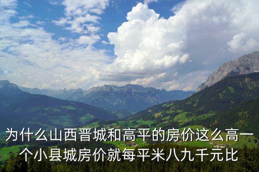 為什么山西晉城和高平的房價這么高一個小縣城房價就每平米八九千元比