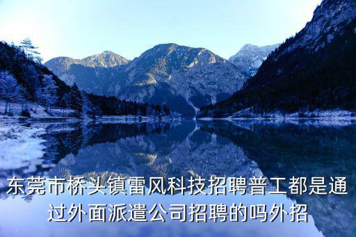 東莞市橋頭鎮雷風科技招聘普工都是通過外面派遣公司招聘的嗎外招
