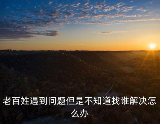 老百姓遇到問題但是不知道找誰解決怎么辦