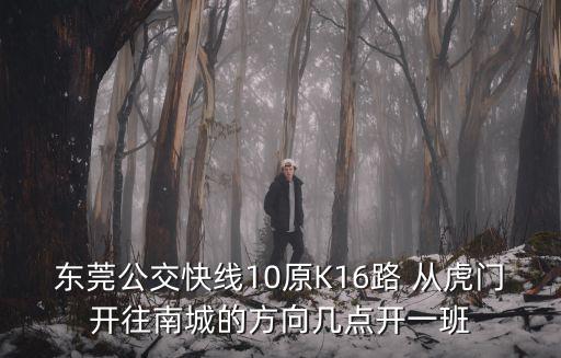 東莞公交快線10原K16路 從虎門開往南城的方向幾點開一班