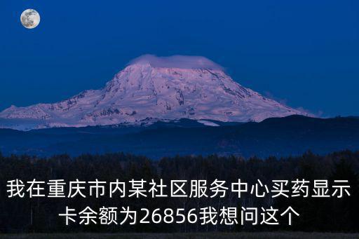 我在重慶市內(nèi)某社區(qū)服務(wù)中心買(mǎi)藥顯示卡余額為26856我想問(wèn)這個(gè)