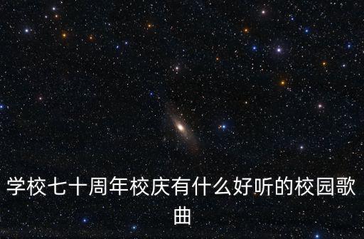 學(xué)校七十周年校慶有什么好聽(tīng)的校園歌曲