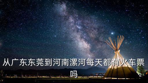 東莞火車到漯河火車時刻表，東莞到漯河最晚一般火車是幾點(diǎn)