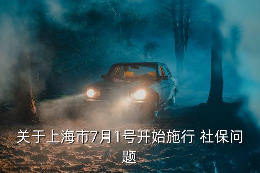 關于上海市7月1號開始施行 社保問題