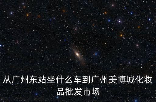 從廣州東站坐什么車到廣州美博城化妝品批發市場