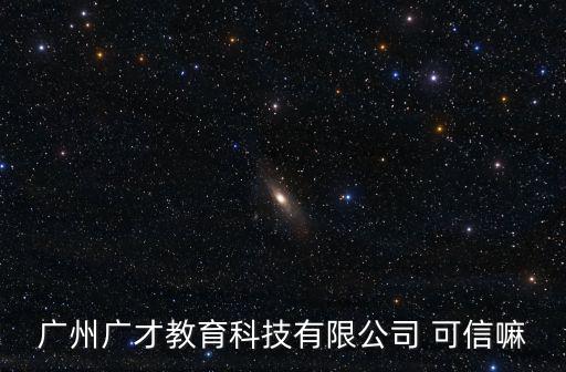廣州廣才教育科技有限公司 可信嘛