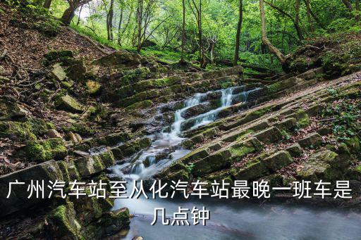 廣州汽車站至從化汽車站最晚一班車是幾點鐘