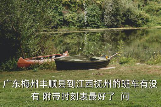廣東梅州豐順縣到江西撫州的班車有沒有 附帶時刻表最好了  問