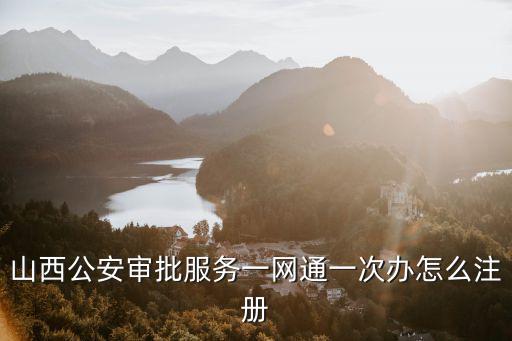 山西公安審批服務(wù)一網(wǎng)通一次辦怎么注冊(cè)