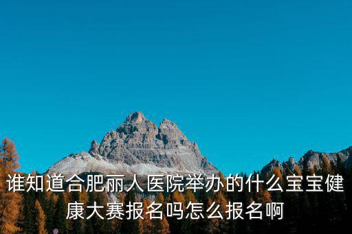 誰知道合肥麗人醫(yī)院舉辦的什么寶寶健康大賽報名嗎怎么報名啊