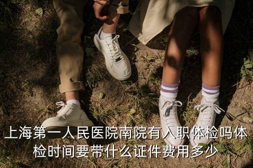 上海第一人民醫院南院有入職體檢嗎體檢時間要帶什么證件費用多少
