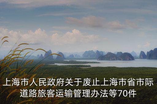 上海市人民政府關(guān)于廢止上海市省市際道路旅客運(yùn)輸管理辦法等70件