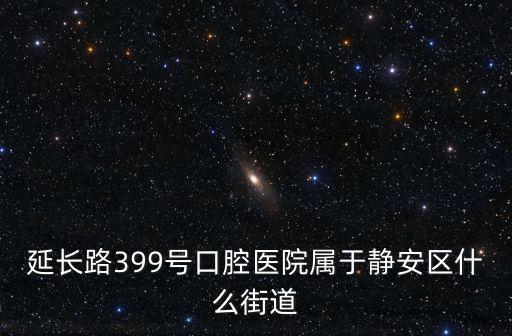 延長路399號口腔醫院屬于靜安區什么街道