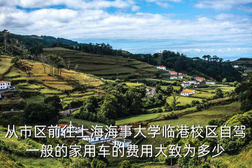 從市區(qū)前往上海海事大學(xué)臨港校區(qū)自駕一般的家用車的費(fèi)用大致為多少