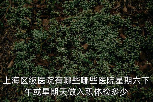 上海區級醫院有哪些哪些醫院星期六下午或星期天做入職體檢多少