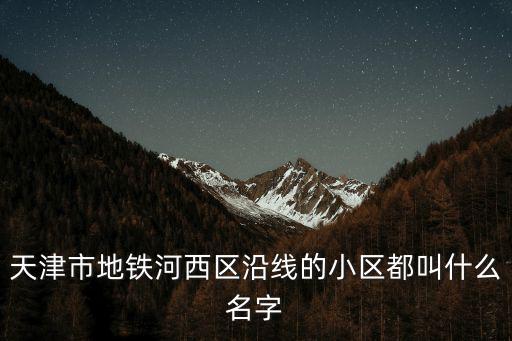 天津市地鐵河西區沿線的小區都叫什么名字