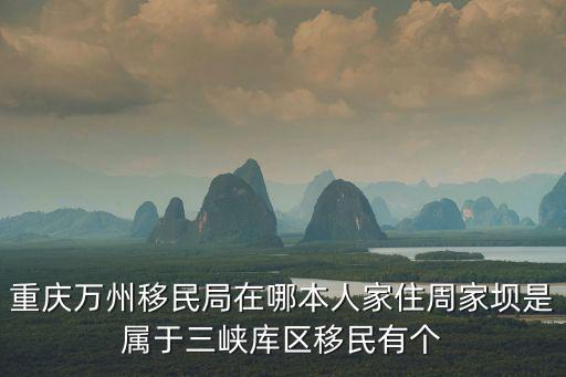 重慶萬州移民局在哪本人家住周家壩是屬于三峽庫區移民有個