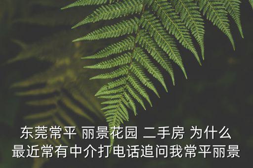 東莞常平 麗景花園 二手房 為什么最近常有中介打電話追問我常平麗景