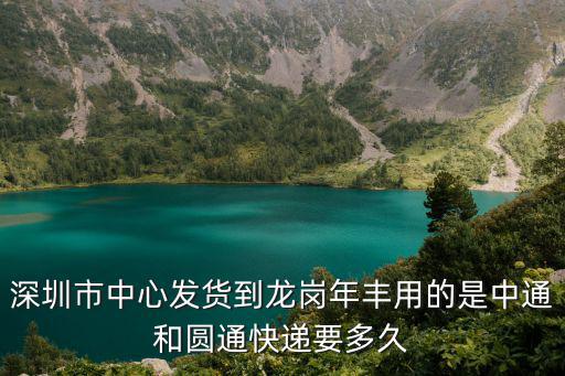 深圳市中心發貨到龍崗年豐用的是中通和圓通快遞要多久