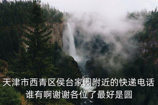 天津市西青區侯臺家園附近的快遞電話誰有啊謝謝各位了最好是圓