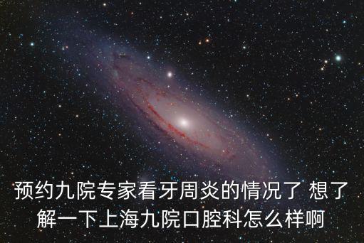 上海市第九人民牙科怎么樣，預(yù)約九院專家看牙周炎的情況了 想了解一下上海九院口腔科怎么樣啊