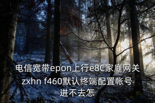 電信寬帶epon上行e8C家庭網(wǎng)關(guān)zxhn f460默認(rèn)終端配置帳號進(jìn)不去怎