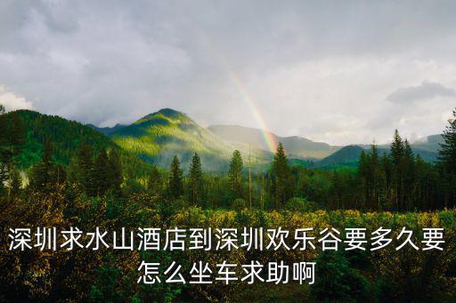 深圳求水山酒店到深圳歡樂谷要多久要怎么坐車求助啊