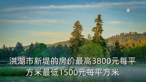 洪湖市新堤的房價最高3800元每平方米最低1500元每平方米