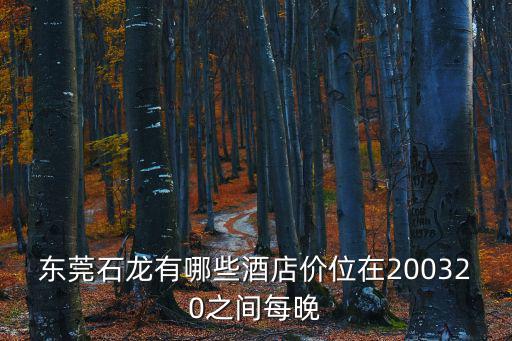 東莞石龍有哪些酒店價位在200320之間每晚