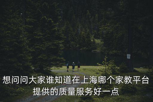 想問問大家誰知道在上海哪個家教平臺提供的質量服務好一點